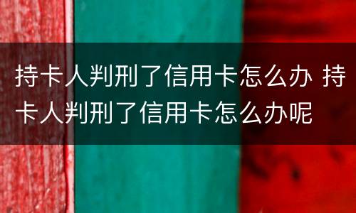 持卡人判刑了信用卡怎么办 持卡人判刑了信用卡怎么办呢