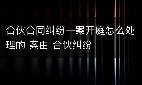 合伙合同纠纷一案开庭怎么处理的 案由 合伙纠纷