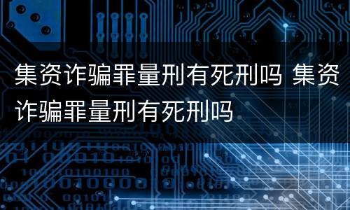 集资诈骗罪量刑有死刑吗 集资诈骗罪量刑有死刑吗