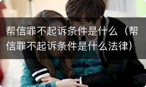 帮信罪不起诉条件是什么（帮信罪不起诉条件是什么法律）