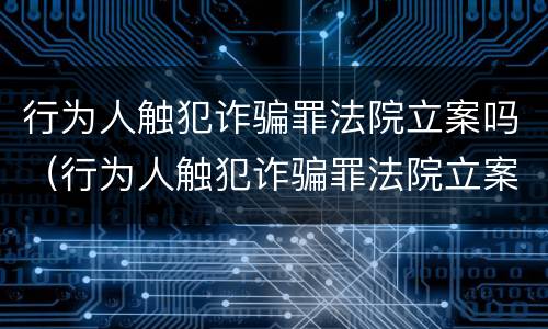 行为人触犯诈骗罪法院立案吗（行为人触犯诈骗罪法院立案吗）