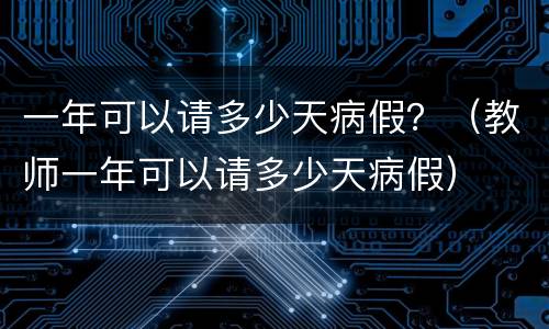 一年可以请多少天病假？（教师一年可以请多少天病假）