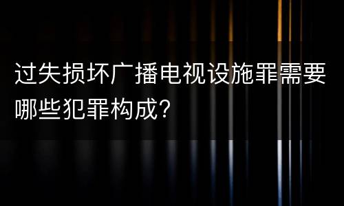 过失损坏广播电视设施罪需要哪些犯罪构成?
