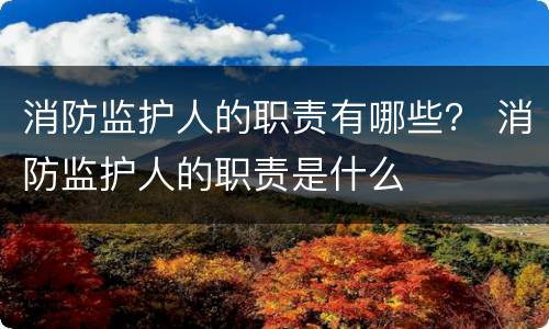 消防监护人的职责有哪些？ 消防监护人的职责是什么