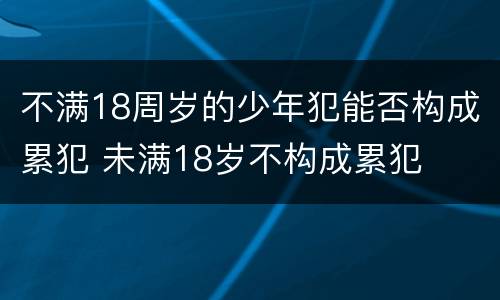 不满18周岁的少年犯能否构成累犯 未满18岁不构成累犯