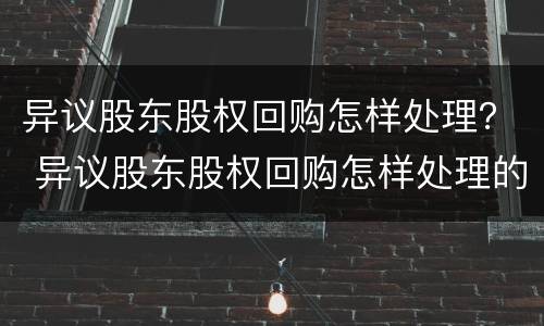 异议股东股权回购怎样处理？ 异议股东股权回购怎样处理的