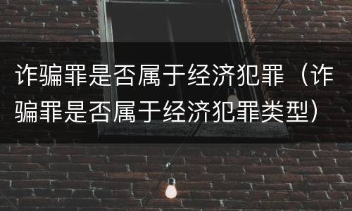 诈骗罪是否属于经济犯罪（诈骗罪是否属于经济犯罪类型）