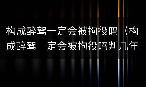 构成醉驾一定会被拘役吗（构成醉驾一定会被拘役吗判几年）