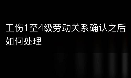 工伤1至4级劳动关系确认之后如何处理