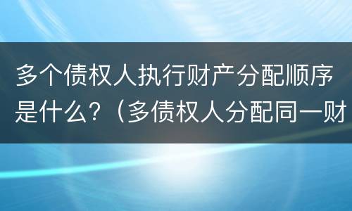 多个债权人执行财产分配顺序是什么?（多债权人分配同一财产顺序）