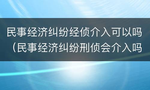 民事经济纠纷经侦介入可以吗（民事经济纠纷刑侦会介入吗）