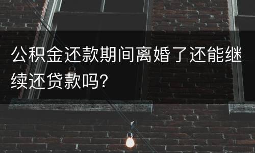 公积金还款期间离婚了还能继续还贷款吗？