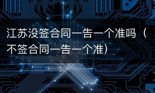 江苏没签合同一告一个准吗（不签合同一告一个准）