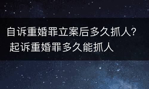 自诉重婚罪立案后多久抓人？ 起诉重婚罪多久能抓人