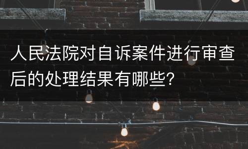人民法院对自诉案件进行审查后的处理结果有哪些？
