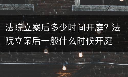 法院立案后多少时间开庭? 法院立案后一般什么时候开庭