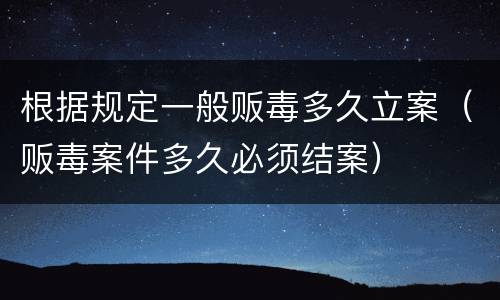 根据规定一般贩毒多久立案（贩毒案件多久必须结案）