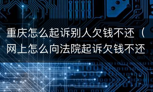 重庆怎么起诉别人欠钱不还（网上怎么向法院起诉欠钱不还的人）