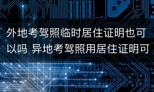 外地考驾照临时居住证明也可以吗 异地考驾照用居住证明可以吗