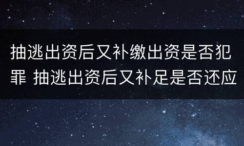 抽逃出资后又补缴出资是否犯罪 抽逃出资后又补足是否还应被追加为被执行人?
