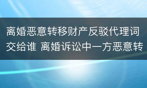 离婚恶意转移财产反驳代理词交给谁 离婚诉讼中一方恶意转移财产