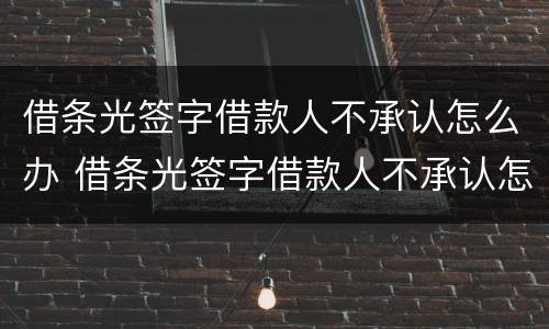 借条光签字借款人不承认怎么办 借条光签字借款人不承认怎么办理