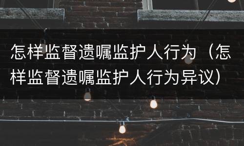 怎样监督遗嘱监护人行为（怎样监督遗嘱监护人行为异议）
