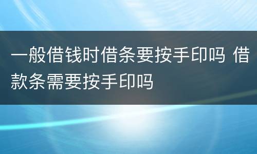 一般借钱时借条要按手印吗 借款条需要按手印吗