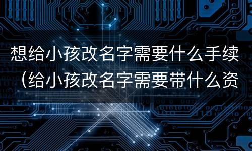 想给小孩改名字需要什么手续（给小孩改名字需要带什么资料）