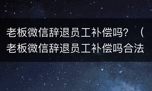 老板微信辞退员工补偿吗？（老板微信辞退员工补偿吗合法吗）