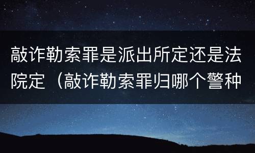 敲诈勒索罪是派出所定还是法院定（敲诈勒索罪归哪个警种管辖）