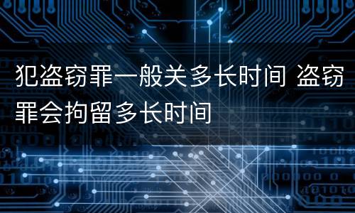 犯盗窃罪一般关多长时间 盗窃罪会拘留多长时间