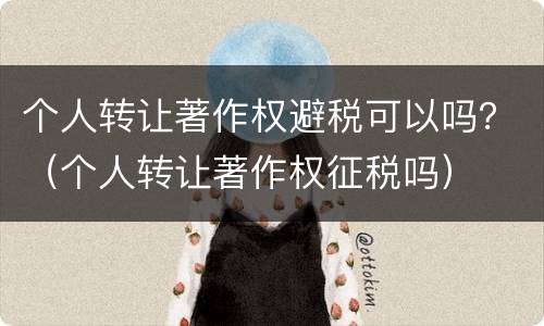 个人转让著作权避税可以吗？（个人转让著作权征税吗）