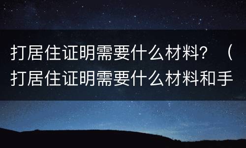 打居住证明需要什么材料？（打居住证明需要什么材料和手续）