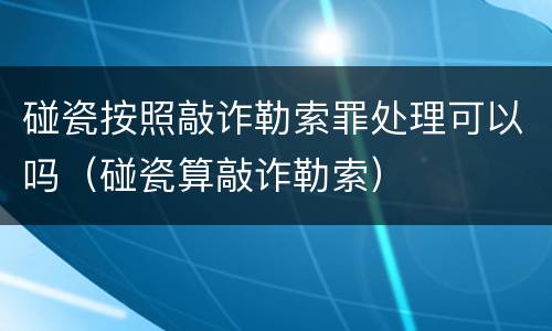 碰瓷按照敲诈勒索罪处理可以吗（碰瓷算敲诈勒索）