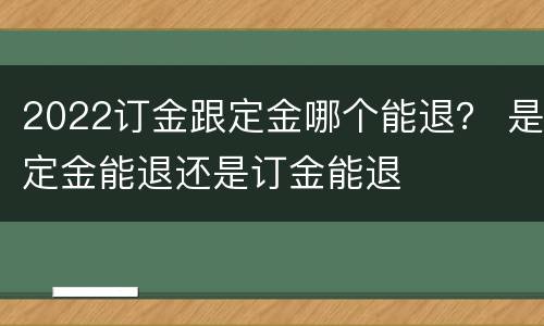 2022订金跟定金哪个能退？ 是定金能退还是订金能退