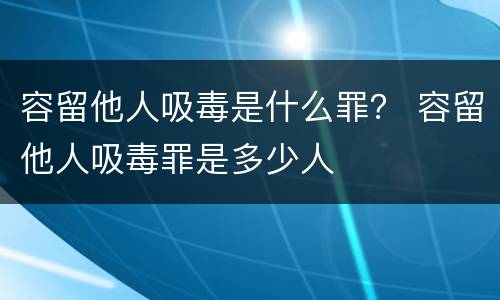 容留他人吸毒是什么罪？ 容留他人吸毒罪是多少人