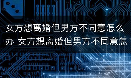 女方想离婚但男方不同意怎么办 女方想离婚但男方不同意怎么办呢