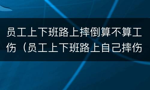 员工上下班路上摔倒算不算工伤（员工上下班路上自己摔伤,企业要负责任吗）