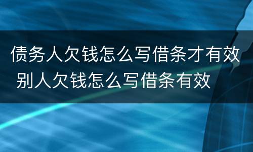 债务人欠钱怎么写借条才有效 别人欠钱怎么写借条有效