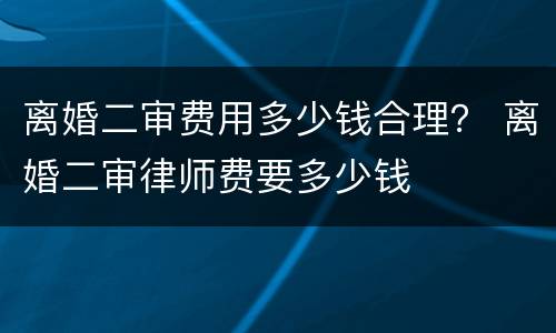 离婚二审费用多少钱合理？ 离婚二审律师费要多少钱