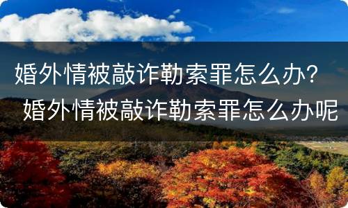 婚外情被敲诈勒索罪怎么办？ 婚外情被敲诈勒索罪怎么办呢