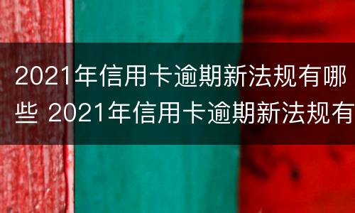 2021年信用卡逾期新法规有哪些 2021年信用卡逾期新法规有哪些呢