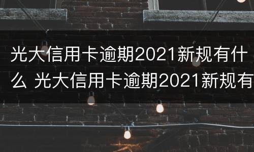 光大信用卡逾期2021新规有什么 光大信用卡逾期2021新规有什么影响
