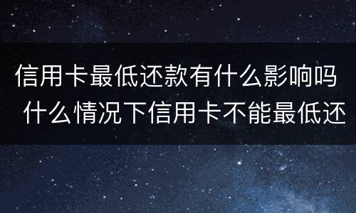 信用卡最低还款有什么影响吗 什么情况下信用卡不能最低还款