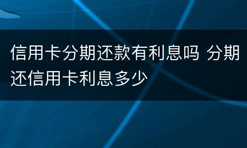 信用卡分期还款有利息吗 分期还信用卡利息多少
