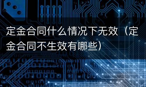 定金合同什么情况下无效（定金合同不生效有哪些）