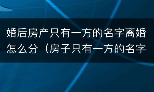 婚后房产只有一方的名字离婚怎么分（房子只有一方的名字离婚怎么办）