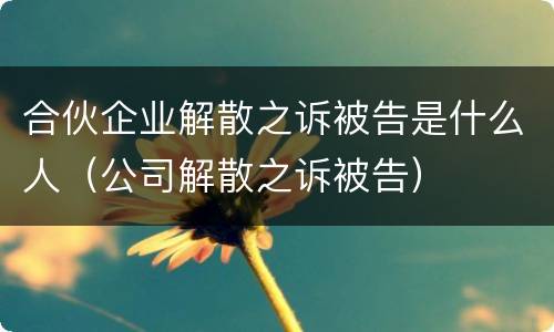 合伙企业解散之诉被告是什么人（公司解散之诉被告）