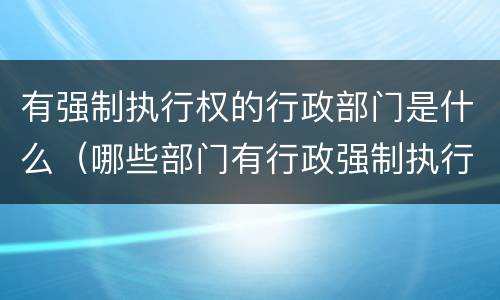有强制执行权的行政部门是什么（哪些部门有行政强制执行权）